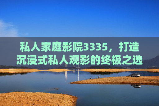 私人家庭影院3335，打造沉浸式私人观影的终极之选