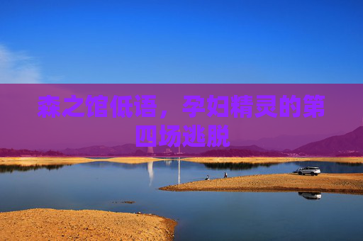 森之馆低语,孕妇精灵的第四场逃脱 森之馆低语,孕妇精灵的第四场逃脱