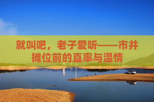 就叫吧,老子爱听——市井摊位前的直率与温情 就叫吧,老子爱听——市井摊位前的直率与温情