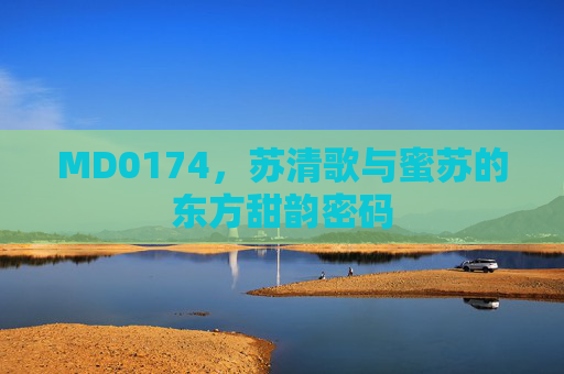 MD0174,苏清歌与蜜苏的东方甜韵密码 MD0174,苏清歌与蜜苏的东方甜韵密码