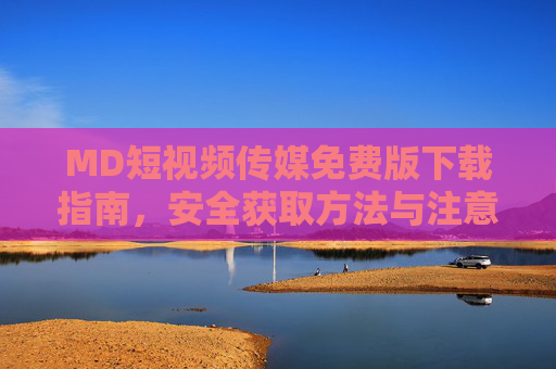 MD短视频传媒免费版下载指南，安全获取方法与注意事项