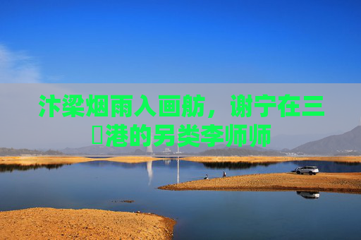 汴梁烟雨入画舫,谢宁在三㚫港的另类李师师 汴梁烟雨入画舫,谢宁在三㚫港的另类李师师