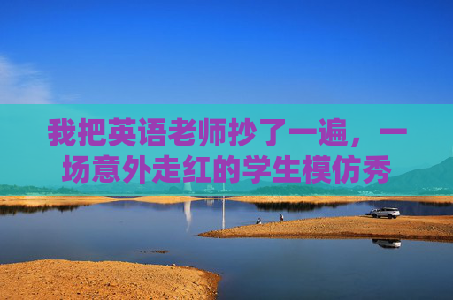 我把英语老师抄了一遍,一场意外走红的学生模仿秀 我把英语老师抄了一遍,一场意外走红的学生模仿秀