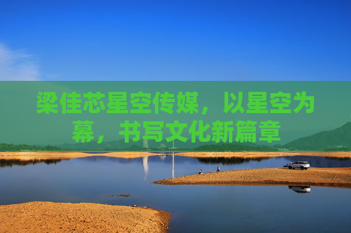 梁佳芯星空传媒,以星空为幕,书写文化新篇章 梁佳芯星空传媒,以星空为幕,书写文化新篇章