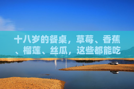 十八岁的餐桌,草莓、香蕉、榴莲、丝瓜,这些都能吃吗? 十八岁的餐桌,草莓、香蕉、榴莲、丝瓜,这些都能吃吗?