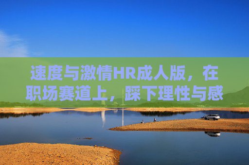 速度与激情HR成人版,在职场赛道上,踩下理性与感性的双离合 速度与激情HR成人版,在职场赛道上,踩下理性与感性的双离合
