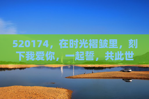 520174,在时光褶皱里,刻下我爱你,一起誓,共此世 520174,在时光褶皱里,刻下我爱你,一起誓,共此世