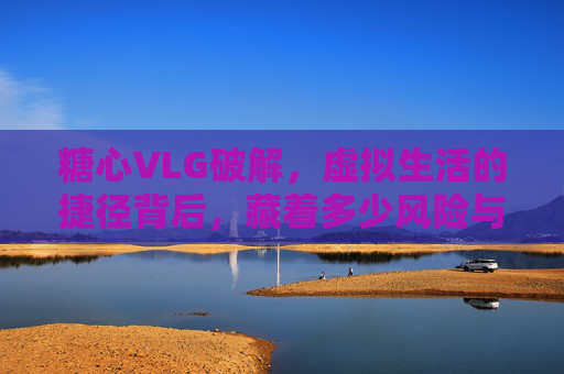 糖心VLG破解,虚拟生活的捷径背后,藏着多少风险与代价? 糖心VLG破解,虚拟生活的捷径背后,藏着多少风险与代价?