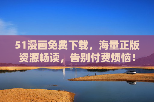 51漫画免费下载,海量正版资源畅读,告别付费烦恼! 51漫画免费下载,海量正版资源畅读,告别付费烦恼!