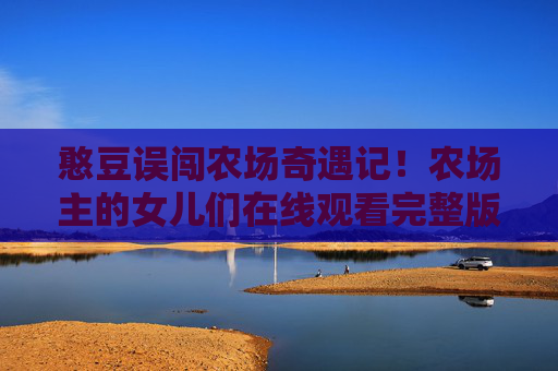 憨豆误闯农场奇遇记!农场主的女儿们在线观看完整版,爆笑喜剧来袭 憨豆误闯农场奇遇记!农场主的女儿们在线观看完整版,爆笑喜剧来袭