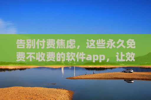 告别付费焦虑,这些永久免费不收费的软件app,让效率与生活更轻松 告别付费焦虑,这些永久免费不收费的软件app,让效率与生活更轻松