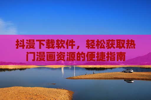 抖漫下载软件,轻松获取热门漫画资源的便捷指南 抖漫下载软件,轻松获取热门漫画资源的便捷指南