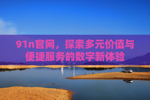 91n官网,探索多元价值与便捷服务的数字新体验 91n官网,探索多元价值与便捷服务的数字新体验