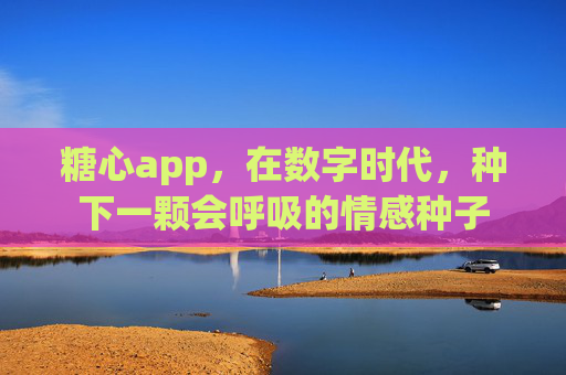 糖心app，在数字时代，种下一颗会呼吸的情感种子