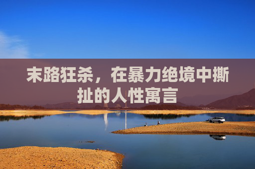 末路狂杀,在暴力绝境中撕扯的人性寓言 末路狂杀,在暴力绝境中撕扯的人性寓言