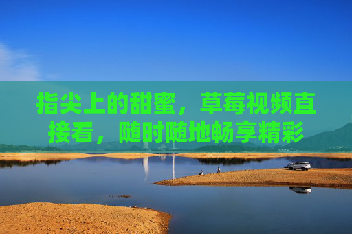 指尖上的甜蜜,草莓视频直接看,随时随地畅享精彩 指尖上的甜蜜,草莓视频直接看,随时随地畅享精彩