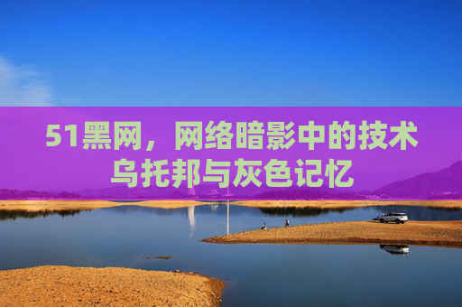51黑网,网络暗影中的技术乌托邦与灰色记忆 51黑网,网络暗影中的技术乌托邦与灰色记忆