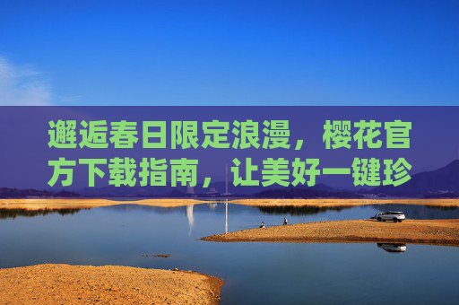邂逅春日限定浪漫,樱花官方下载指南,让美好一键珍藏 邂逅春日限定浪漫,樱花官方下载指南,让美好一键珍藏