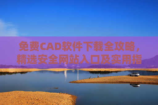 免费CAD软件下载全攻略,精选安全网站入口及实用指南 免费CAD软件下载全攻略,精选安全网站入口及实用指南