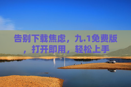告别下载焦虑,九.1免费版,打开即用,轻松上手 告别下载焦虑,九.1免费版,打开即用,轻松上手