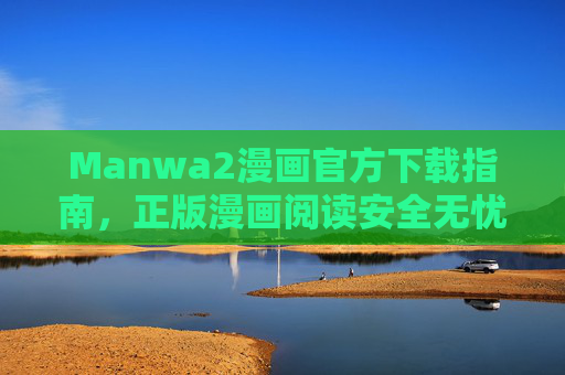 Manwa2漫画官方下载指南,正版漫画阅读安全无忧 Manwa2漫画官方下载指南,正版漫画阅读安全无忧