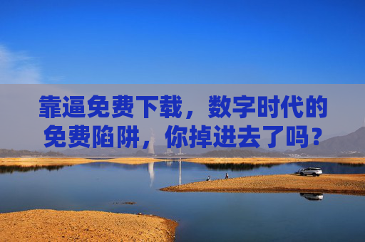 靠逼免费下载,数字时代的免费陷阱,你掉进去了吗? 靠逼免费下载,数字时代的免费陷阱,你掉进去了吗?