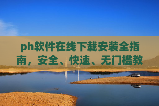 ph软件在线下载安装全指南,安全、快速、无门槛教程 ph软件在线下载安装全指南,安全、快速、无门槛教程