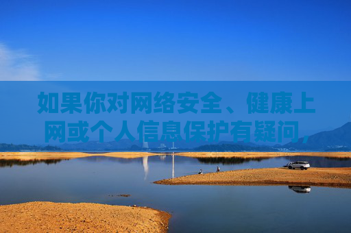 如果你对网络安全、健康上网或个人信息保护有疑问，我很乐意提供相关信息和建议。以下是一篇关于网络安全与个人信息保护的文章，希望能帮助你树立正确的网络使用观念