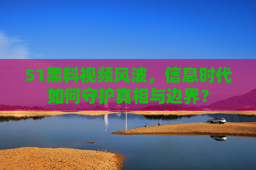 51黑料视频风波,信息时代如何守护真相与边界? 51黑料视频风波,信息时代如何守护真相与边界?