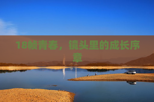 18帧青春,镜头里的成长序章 18帧青春,镜头里的成长序章