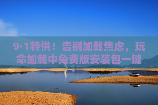 9·1特供!告别加载焦虑,玩命加载中免费版安装包一键解锁极速体验 9·1特供!告别加载焦虑,玩命加载中免费版安装包一键解锁极速体验