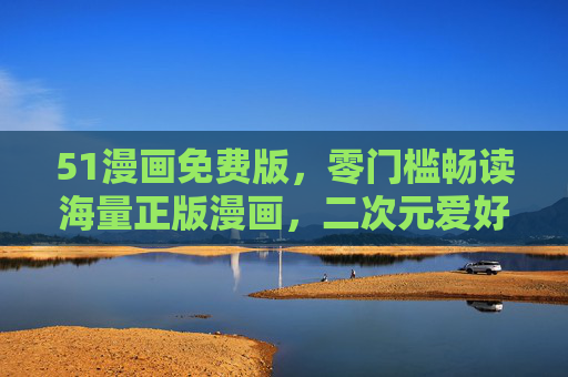 51漫画免费版,零门槛畅读海量正版漫画,二次元爱好者的宝藏地 51漫画免费版,零门槛畅读海量正版漫画,二次元爱好者的宝藏地
