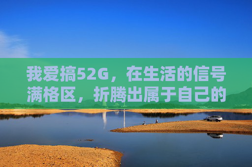 我爱搞52G,在生活的信号满格区,折腾出属于自己的光 我爱搞52G,在生活的信号满格区,折腾出属于自己的光