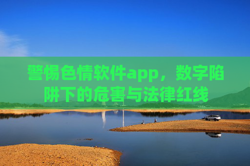 警惕色情软件app,数字陷阱下的危害与法律红线 警惕色情软件app,数字陷阱下的危害与法律红线