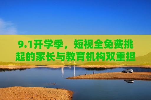 9.1开学季,短视全免费挑起的家长与教育机构双重担子 9.1开学季,短视全免费挑起的家长与教育机构双重担子