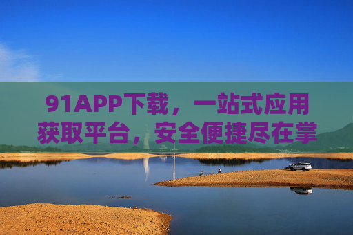 91APP下载,一站式应用获取平台,安全便捷尽在掌握 91APP下载,一站式应用获取平台,安全便捷尽在掌握