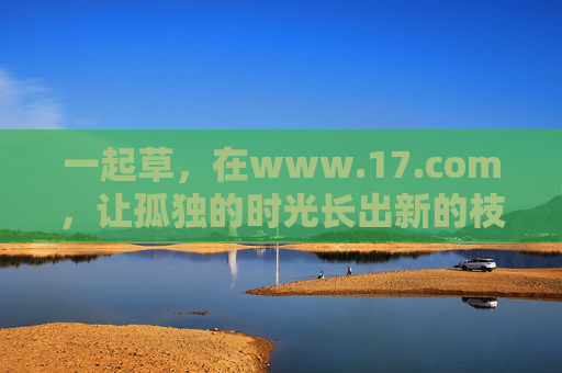 一起草，在www.17.com，让孤独的时光长出新的枝芽