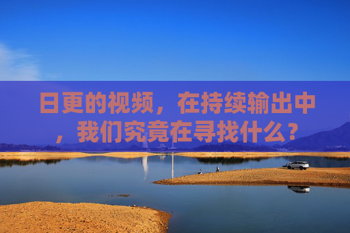 日更的视频,在持续输出中,我们究竟在寻找什么? 日更的视频,在持续输出中,我们究竟在寻找什么?