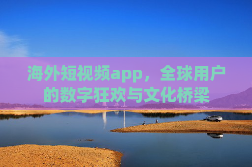 海外短视频app，全球用户的数字狂欢与文化桥梁