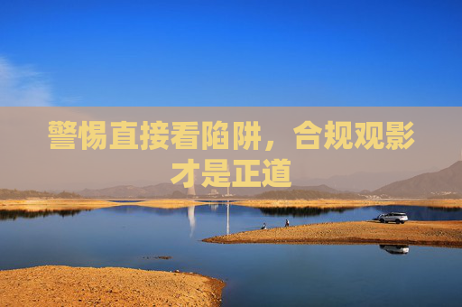 警惕直接看陷阱,合规观影才是正道 警惕直接看陷阱,合规观影才是正道