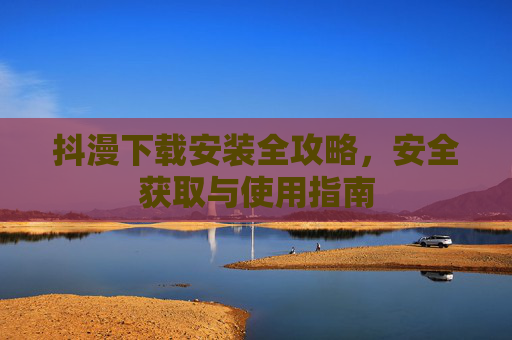 抖漫下载安装全攻略,安全获取与使用指南 抖漫下载安装全攻略,安全获取与使用指南