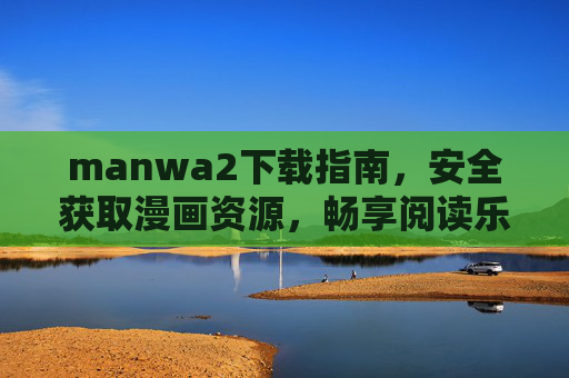 manwa2下载指南,安全获取漫画资源,畅享阅读乐趣 manwa2下载指南,安全获取漫画资源,畅享阅读乐趣