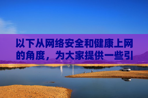 以下从网络安全和健康上网的角度,为大家提供一些引导和建议 以下从网络安全和健康上网的角度,为大家提供一些引导和建议