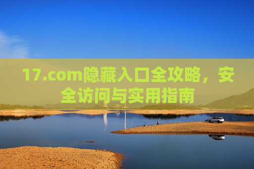 17.com隐藏入口全攻略,安全访问与实用指南 17.com隐藏入口全攻略,安全访问与实用指南