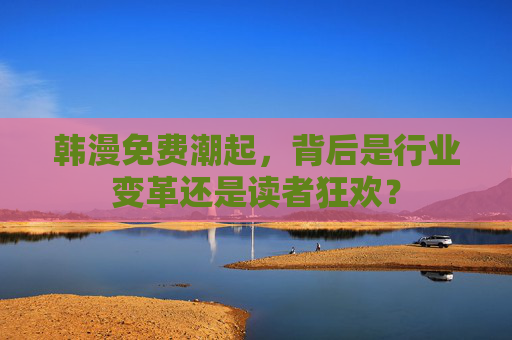 韩漫免费潮起，背后是行业变革还是读者狂欢？