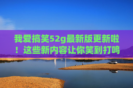我爱搞笑52g最新版更新啦!这些新内容让你笑到打鸣,速看! 我爱搞笑52g最新版更新啦!这些新内容让你笑到打鸣,速看!
