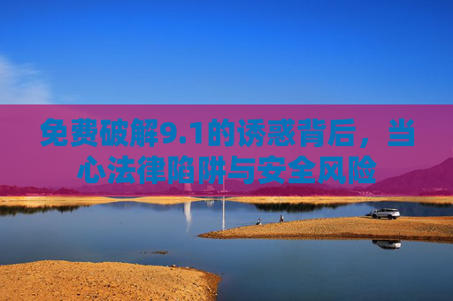 免费破解9.1的诱惑背后,当心法律陷阱与安全风险 免费破解9.1的诱惑背后,当心法律陷阱与安全风险