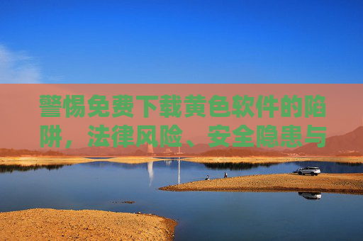 警惕免费下载黄色软件的陷阱,法律风险、安全隐患与健康危害 警惕免费下载黄色软件的陷阱,法律风险、安全隐患与健康危害