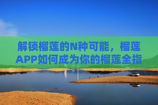 解锁榴莲的N种可能,榴莲APP如何成为你的榴莲全指南 解锁榴莲的N种可能,榴莲APP如何成为你的榴莲全指南