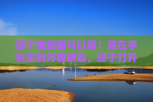 那个播放器可以看!藏在手机里的万能钥匙,终于打开了我的视频库 那个播放器可以看!藏在手机里的万能钥匙,终于打开了我的视频库